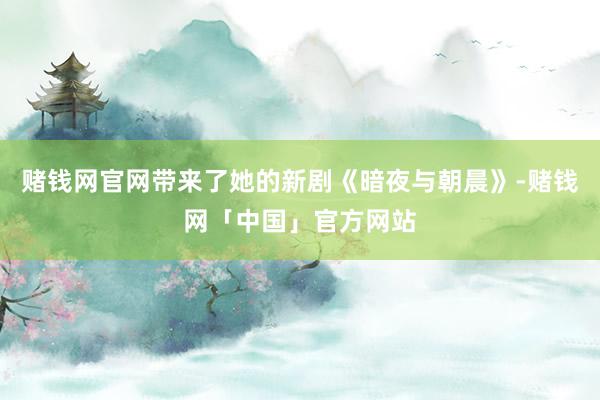 赌钱网官网带来了她的新剧《暗夜与朝晨》-赌钱网「中国」官方网站