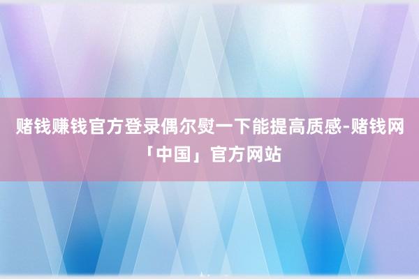 赌钱赚钱官方登录偶尔熨一下能提高质感-赌钱网「中国」官方网站