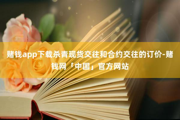 赌钱app下载杀青现货交往和合约交往的订价-赌钱网「中国」官方网站