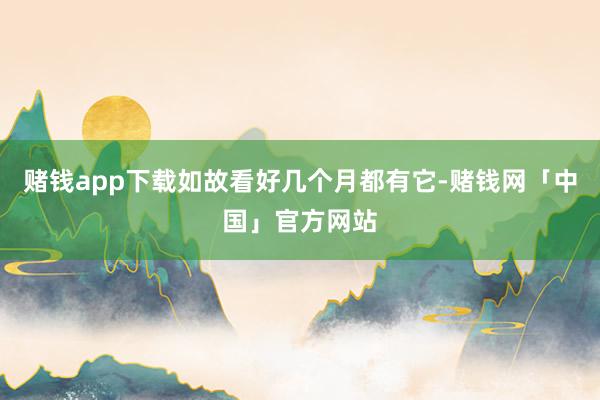赌钱app下载如故看好几个月都有它-赌钱网「中国」官方网站