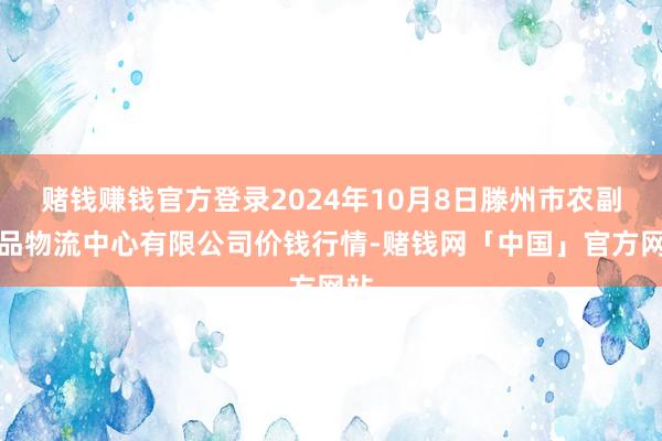 赌钱赚钱官方登录2024年10月8日滕州市农副居品物流中心有限公司价钱行情-赌钱网「中国」官方网站