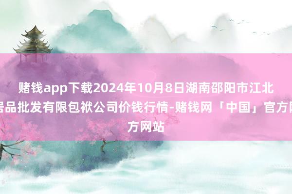 赌钱app下载2024年10月8日湖南邵阳市江北农居品批发有限包袱公司价钱行情-赌钱网「中国」官方网站