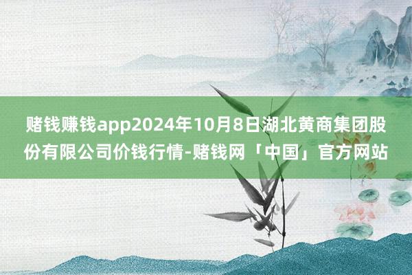 赌钱赚钱app2024年10月8日湖北黄商集团股份有限公司价钱行情-赌钱网「中国」官方网站
