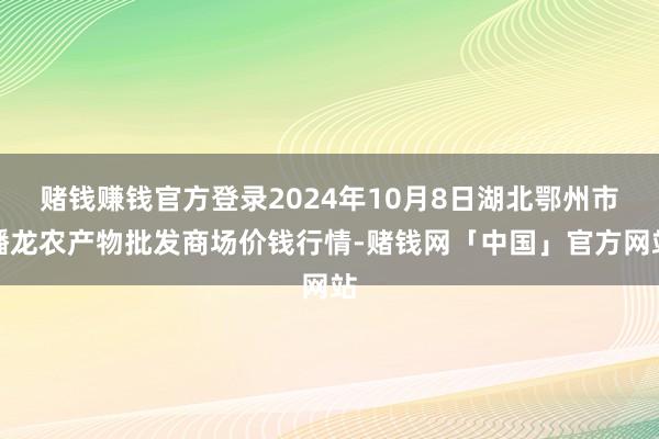赌钱赚钱官方登录2024年10月8日湖北鄂州市蟠龙农产物批发商场价钱行情-赌钱网「中国」官方网站