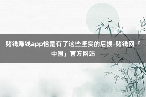赌钱赚钱app恰是有了这些坚实的后援-赌钱网「中国」官方网站