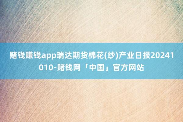 赌钱赚钱app瑞达期货棉花(纱)产业日报20241010-赌钱网「中国」官方网站