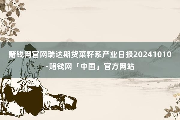 赌钱网官网瑞达期货菜籽系产业日报20241010-赌钱网「中国」官方网站