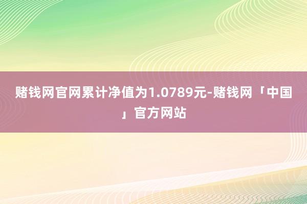 赌钱网官网累计净值为1.0789元-赌钱网「中国」官方网站