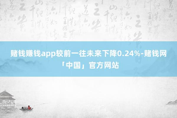 赌钱赚钱app较前一往未来下降0.24%-赌钱网「中国」官方网站