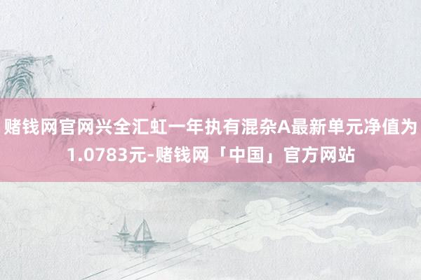 赌钱网官网兴全汇虹一年执有混杂A最新单元净值为1.0783元-赌钱网「中国」官方网站