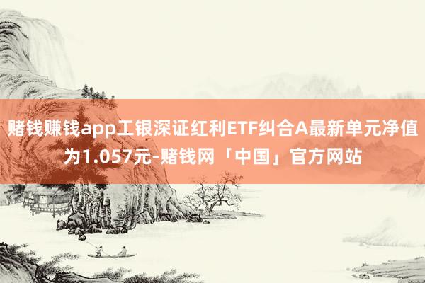 赌钱赚钱app工银深证红利ETF纠合A最新单元净值为1.057元-赌钱网「中国」官方网站