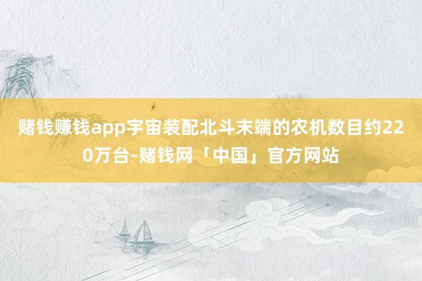 赌钱赚钱app宇宙装配北斗末端的农机数目约220万台-赌钱网「中国」官方网站