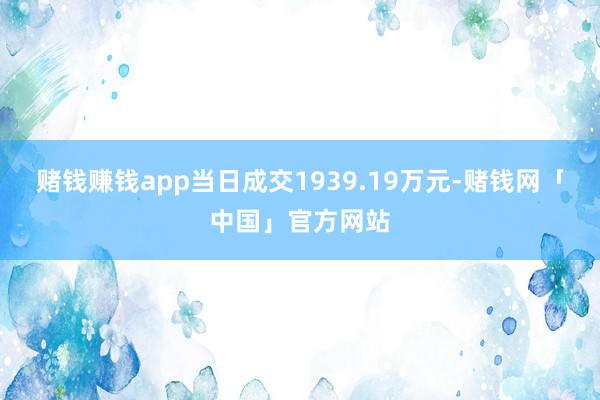 赌钱赚钱app当日成交1939.19万元-赌钱网「中国」官方网站