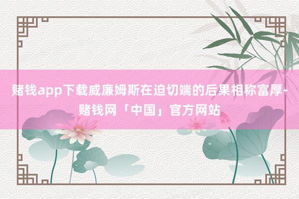 赌钱app下载威廉姆斯在迫切端的后果相称富厚-赌钱网「中国」官方网站