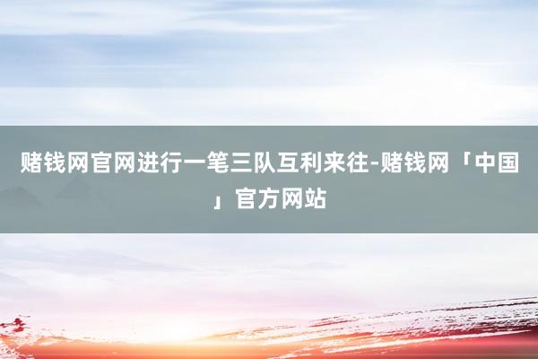 赌钱网官网进行一笔三队互利来往-赌钱网「中国」官方网站