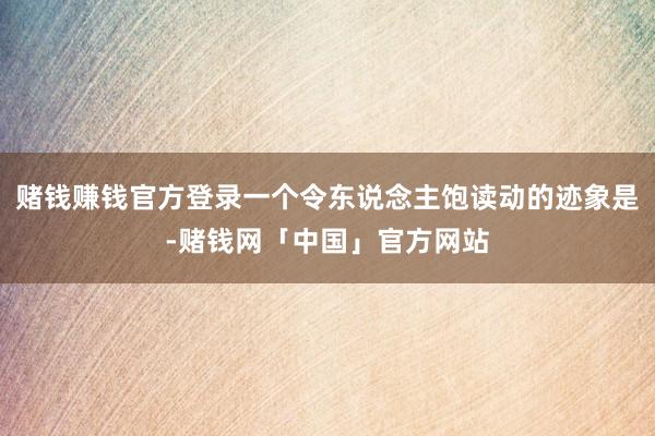 赌钱赚钱官方登录一个令东说念主饱读动的迹象是-赌钱网「中国」官方网站
