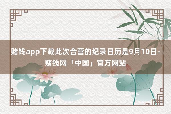 赌钱app下载此次合营的纪录日历是9月10日-赌钱网「中国」官方网站