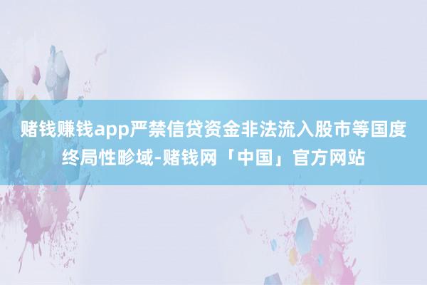 赌钱赚钱app严禁信贷资金非法流入股市等国度终局性畛域-赌钱网「中国」官方网站