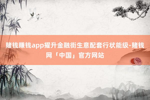 赌钱赚钱app擢升金融街生意配套行状能级-赌钱网「中国」官方网站