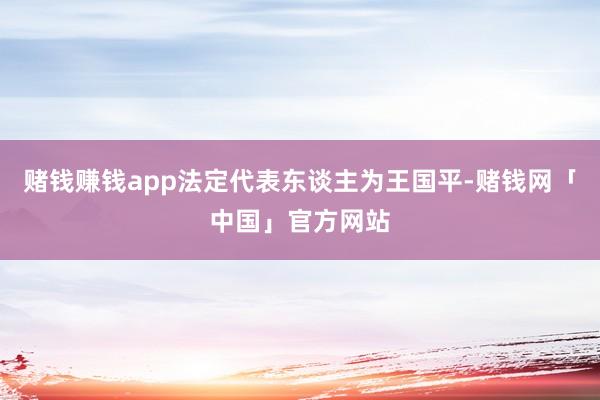 赌钱赚钱app法定代表东谈主为王国平-赌钱网「中国」官方网站