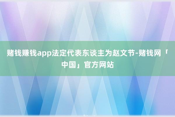 赌钱赚钱app法定代表东谈主为赵文节-赌钱网「中国」官方网站