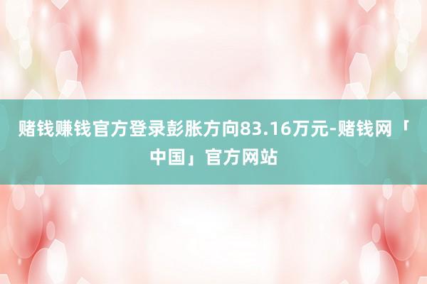 赌钱赚钱官方登录彭胀方向83.16万元-赌钱网「中国」官方网站