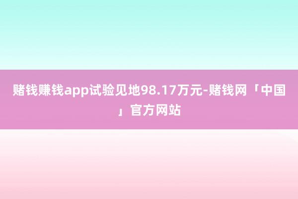 赌钱赚钱app试验见地98.17万元-赌钱网「中国」官方网站