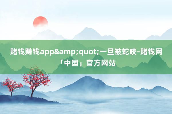 赌钱赚钱app&quot;一旦被蛇咬-赌钱网「中国」官方网站