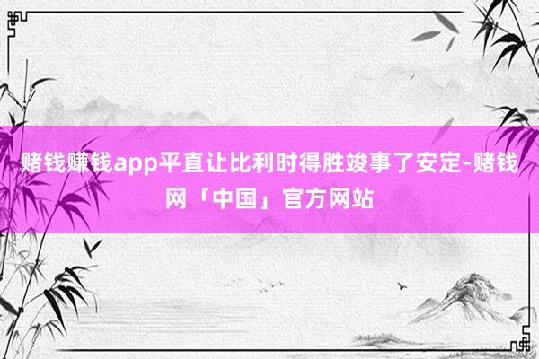 赌钱赚钱app平直让比利时得胜竣事了安定-赌钱网「中国」官方网站