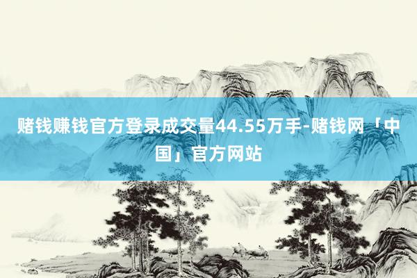 赌钱赚钱官方登录成交量44.55万手-赌钱网「中国」官方网站