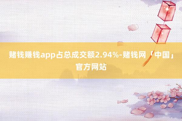 赌钱赚钱app占总成交额2.94%-赌钱网「中国」官方网站