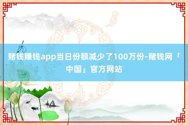 赌钱赚钱app当日份额减少了100万份-赌钱网「中国」官方网站
