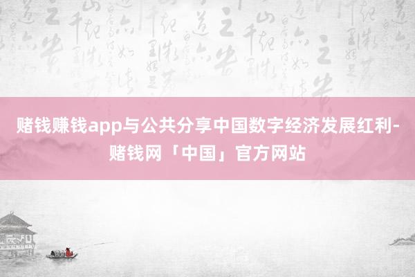 赌钱赚钱app与公共分享中国数字经济发展红利-赌钱网「中国」官方网站