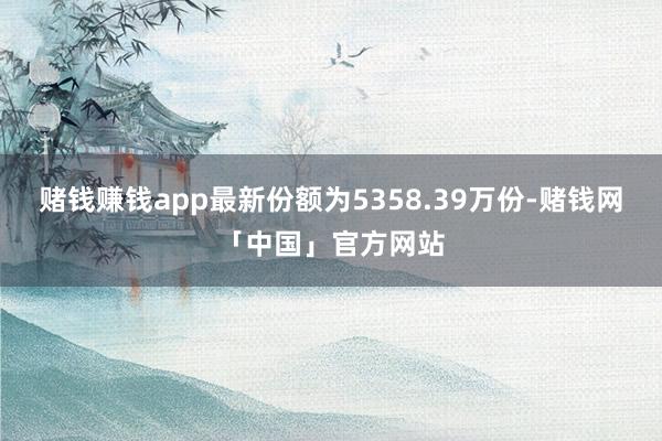 赌钱赚钱app最新份额为5358.39万份-赌钱网「中国」官方网站