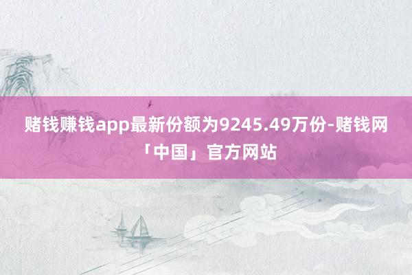赌钱赚钱app最新份额为9245.49万份-赌钱网「中国」官方网站