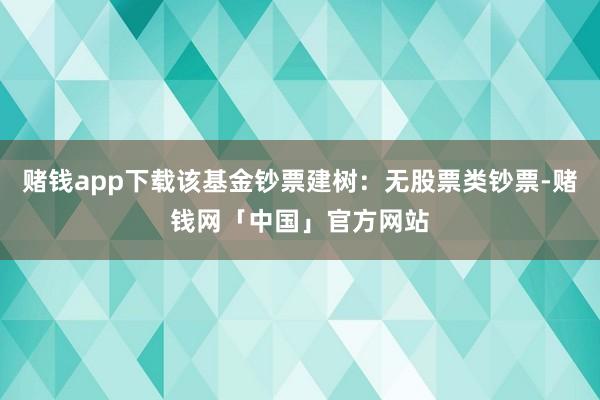 赌钱app下载该基金钞票建树：无股票类钞票-赌钱网「中国」官方网站