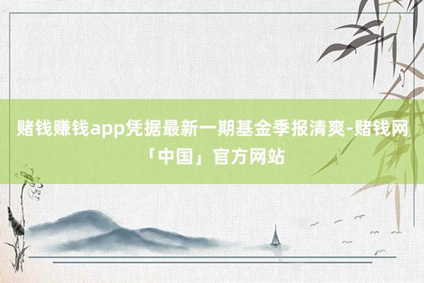 赌钱赚钱app凭据最新一期基金季报清爽-赌钱网「中国」官方网站