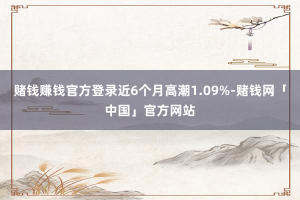赌钱赚钱官方登录近6个月高潮1.09%-赌钱网「中国」官方网站