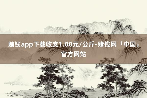 赌钱app下载收支1.00元/公斤-赌钱网「中国」官方网站