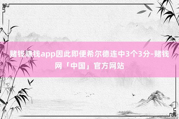 赌钱赚钱app因此即便希尔德连中3个3分-赌钱网「中国」官方网站