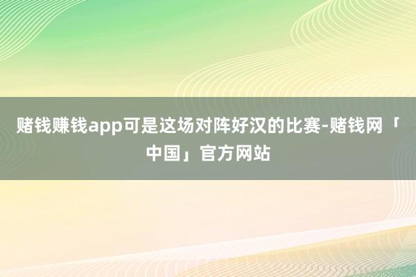 赌钱赚钱app可是这场对阵好汉的比赛-赌钱网「中国」官方网站