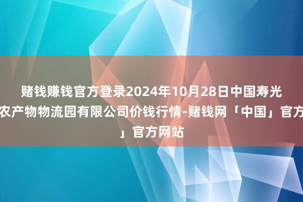 赌钱赚钱官方登录2024年10月28日中国寿光地利农产物物流园有限公司价钱行情-赌钱网「中国」官方网站