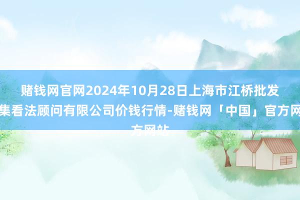 赌钱网官网2024年10月28日上海市江桥批发市集看法顾问有限公司价钱行情-赌钱网「中国」官方网站