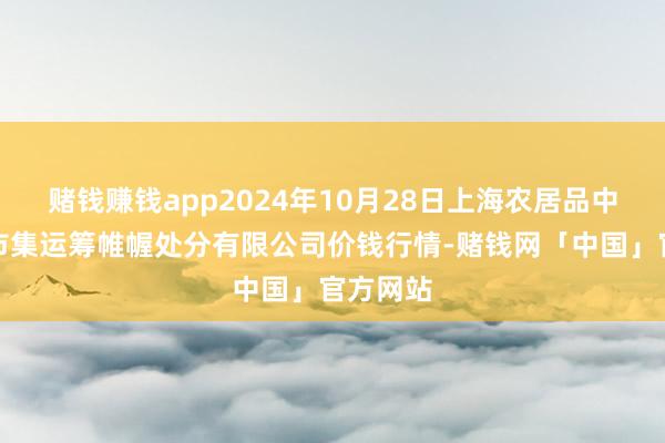 赌钱赚钱app2024年10月28日上海农居品中心批发市集运筹帷幄处分有限公司价钱行情-赌钱网「中国」官方网站