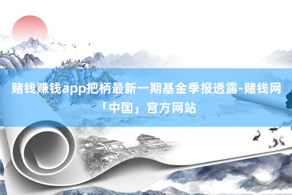 赌钱赚钱app把柄最新一期基金季报透露-赌钱网「中国」官方网站