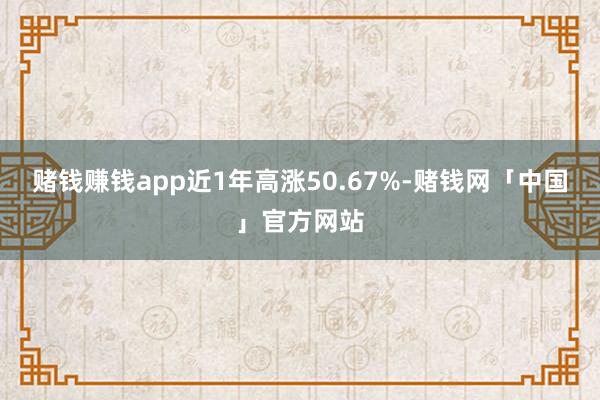赌钱赚钱app近1年高涨50.67%-赌钱网「中国」官方网站