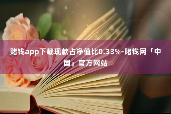 赌钱app下载现款占净值比0.33%-赌钱网「中国」官方网站