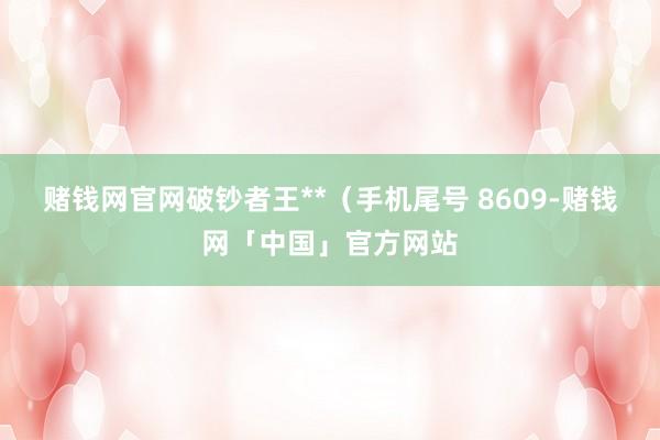 赌钱网官网破钞者王**（手机尾号 8609-赌钱网「中国」官方网站