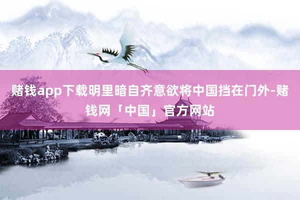 赌钱app下载明里暗自齐意欲将中国挡在门外-赌钱网「中国」官方网站