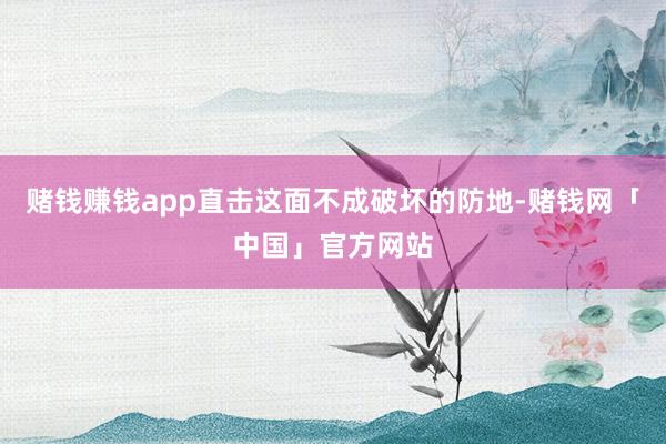 赌钱赚钱app直击这面不成破坏的防地-赌钱网「中国」官方网站